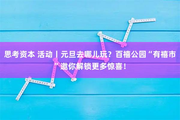 思考资本 活动丨元旦去哪儿玩？百禧公园“有禧市”邀你解锁更多惊喜！