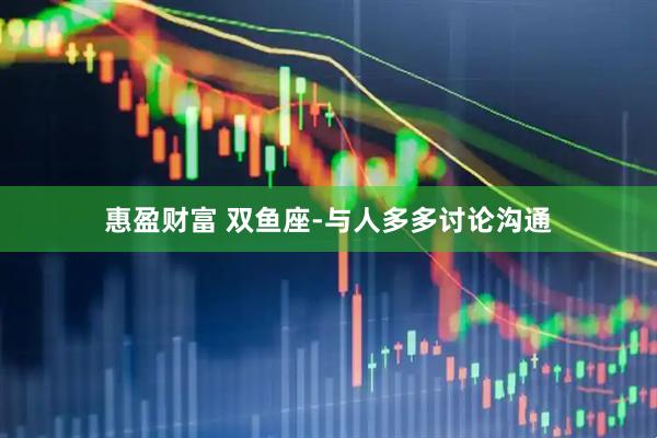 惠盈财富 双鱼座-与人多多讨论沟通