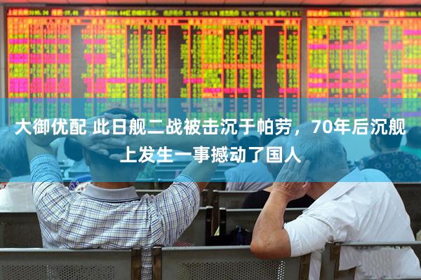 大御优配 此日舰二战被击沉于帕劳，70年后沉舰上发生一事撼动了国人