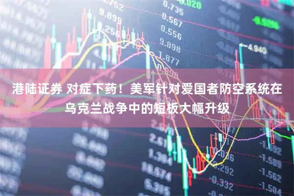 港陆证券 对症下药！美军针对爱国者防空系统在乌克兰战争中的短板大幅升级
