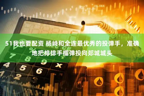 51我也要配资 杨峙和全连最优秀的投弹手，准确地把排排手榴弹投向郯城城头