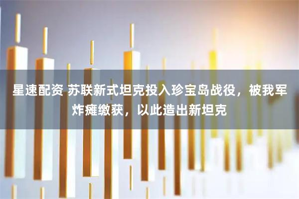 星速配资 苏联新式坦克投入珍宝岛战役，被我军炸瘫缴获，以此造出新坦克