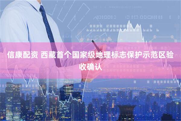 信康配资 西藏首个国家级地理标志保护示范区验收确认