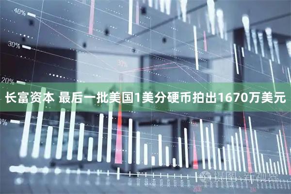 长富资本 最后一批美国1美分硬币拍出1670万美元