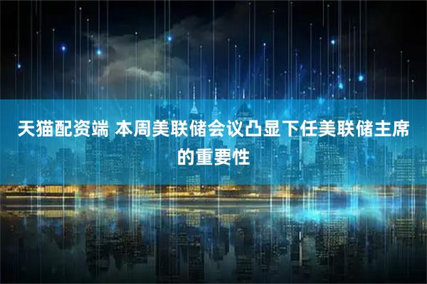 天猫配资端 本周美联储会议凸显下任美联储主席的重要性