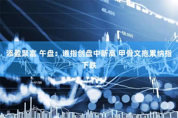 添盈聚富 午盘：道指创盘中新高 甲骨文拖累纳指下跌