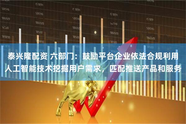 泰兴隆配资 六部门：鼓励平台企业依法合规利用人工智能技术挖掘用户需求，匹配推送产品和服务