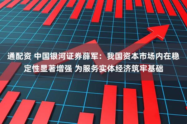 通配资 中国银河证券薛军：我国资本市场内在稳定性显著增强 为服务实体经济筑牢基础