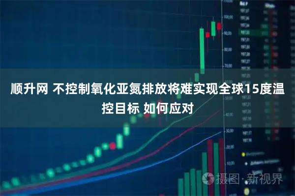 顺升网 不控制氧化亚氮排放将难实现全球15度温控目标 如何应对