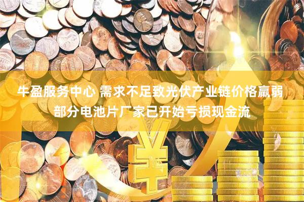 牛盈服务中心 需求不足致光伏产业链价格羸弱 部分电池片厂家已开始亏损现金流