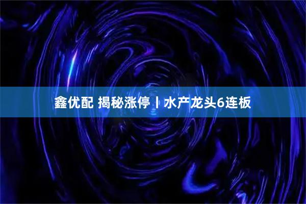 鑫优配 揭秘涨停丨水产龙头6连板