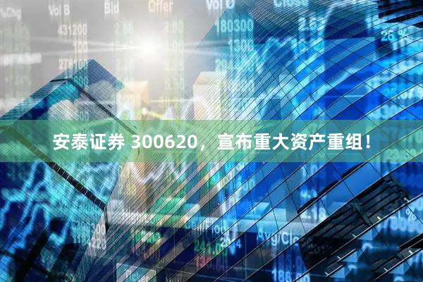 安泰证券 300620，宣布重大资产重组！