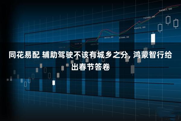 同花易配 辅助驾驶不该有城乡之分, 鸿蒙智行给出春节答卷
