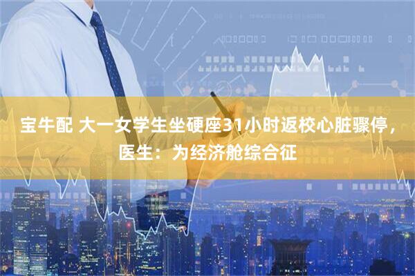 宝牛配 大一女学生坐硬座31小时返校心脏骤停，医生：为经济舱综合征