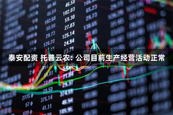 泰安配资 托普云农: 公司目前生产经营活动正常