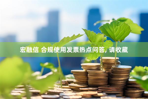 宏融信 合规使用发票热点问答, 请收藏