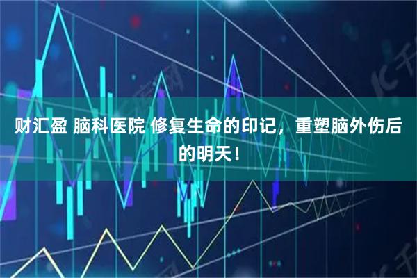 财汇盈 脑科医院 修复生命的印记，重塑脑外伤后的明天！