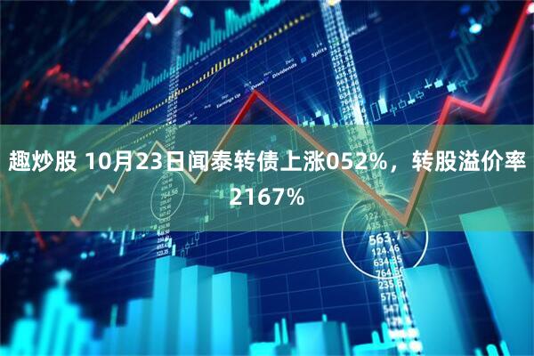趣炒股 10月23日闻泰转债上涨052%，转股溢价率2167%