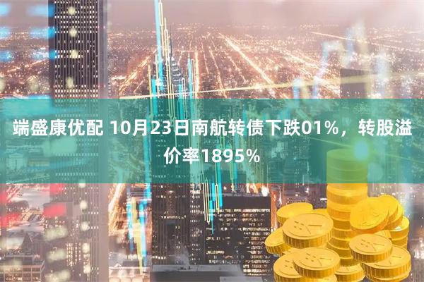 端盛康优配 10月23日南航转债下跌01%，转股溢价率1895%