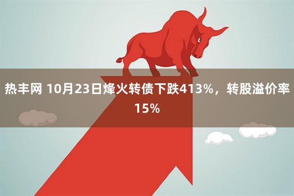 热丰网 10月23日烽火转债下跌413%，转股溢价率15%