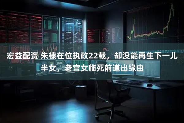 宏益配资 朱棣在位执政22载，却没能再生下一儿半女，老宫女临死前道出缘由