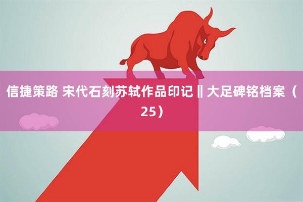 信捷策路 宋代石刻苏轼作品印记‖大足碑铭档案（25）