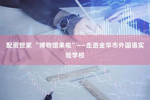 配资世家 “博物馆来啦”——走进金华市外国语实验学校