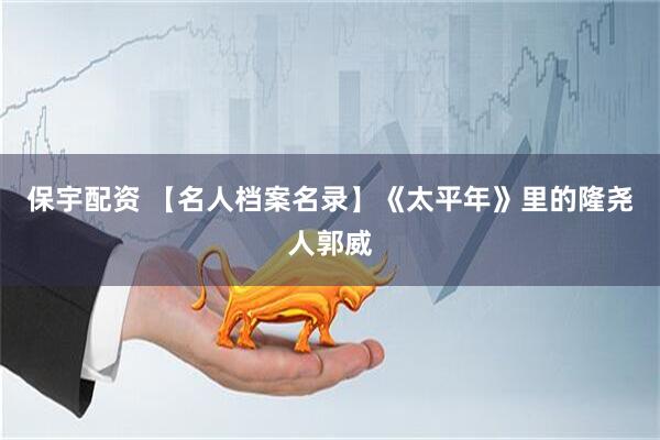 保宇配资 【名人档案名录】《太平年》里的隆尧人郭威