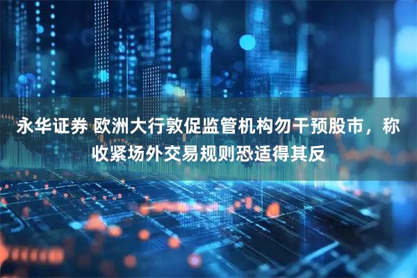 永华证券 欧洲大行敦促监管机构勿干预股市，称收紧场外交易规则恐适得其反