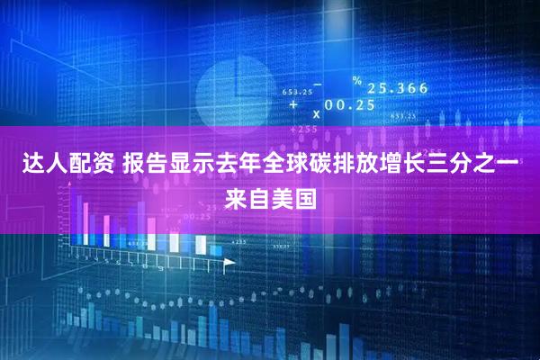 达人配资 报告显示去年全球碳排放增长三分之一来自美国