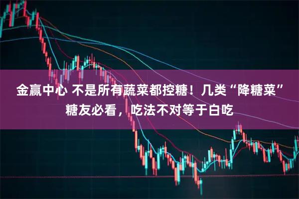 金赢中心 不是所有蔬菜都控糖！几类“降糖菜”糖友必看，吃法不对等于白吃