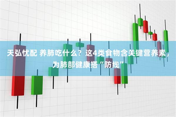 天弘忧配 养肺吃什么？这4类食物含关键营养素，为肺部健康搭“防线”
