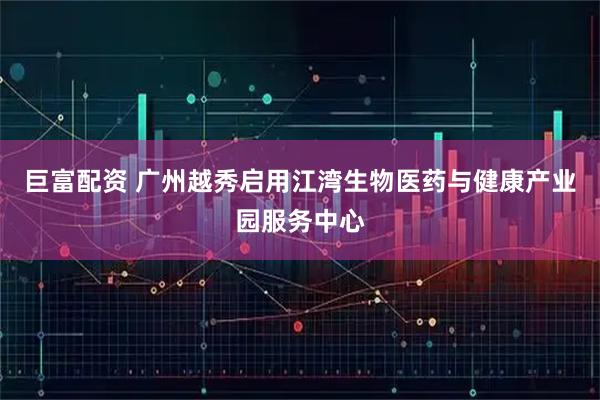 巨富配资 广州越秀启用江湾生物医药与健康产业园服务中心